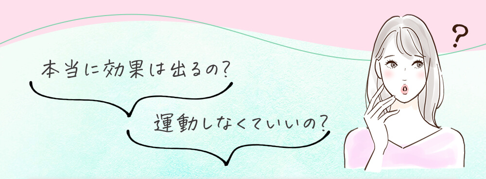 本当に効果は出るの？運動しなくていいの？