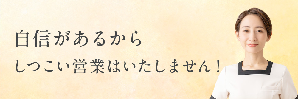 自信があるからしつこい営業はいたしません！